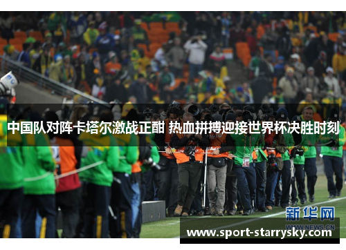 中国队对阵卡塔尔激战正酣 热血拼搏迎接世界杯决胜时刻