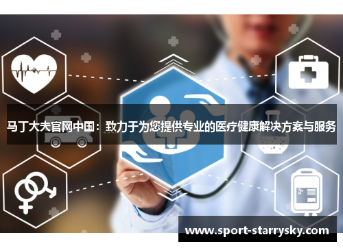 马丁大夫官网中国：致力于为您提供专业的医疗健康解决方案与服务